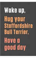 Wake up, Hug your Staffordshire Bull Terrier, Have a good day: For Staffordshire Bull Terrier Dog Fans
