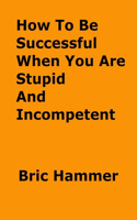 How to be Successful when You are Stupid and Incompetent