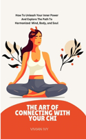 Art of Connecting with Your Chi: How To Unleash Your Inner Power And Explore The Path To Harmonized Mind, Body And Soul
