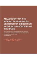 An  Account of the Morbid Appearances Exhibited on Dissection in Various Disorders of the Brain; With Pathological Observations, to Which a Comparison