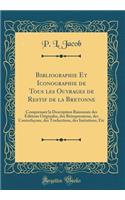 Bibliographie Et Iconographie de Tous les Ouvrages de Restif de la Bretonne: Comprenant la Description Raisonnée des Éditions Originales, des Réimpressions, des Contrefaçons, des Traductions, des Imitations, Etc (Classic Reprint)