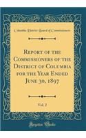 Report of the Commissioners of the District of Columbia for the Year Ended June 30, 1897, Vol. 2 (Classic Reprint)