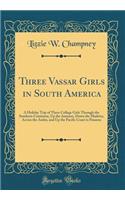 Three Vassar Girls in South America: A Holiday Trip of Three College Girls Through the Southern Continent, Up the Amazon, Down the Madeira, Across the Andes, and Up the Pacific Coast to Panama (Classic Reprint)