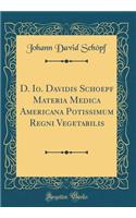 D. Io. Davidis Schoepf Materia Medica Americana Potissimum Regni Vegetabilis (Classic Reprint)