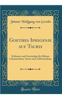 Goethes Iphigenie Auf Tauris: Erlï¿½utert Und Gewï¿½rdigt Fï¿½r Hï¿½here Lehranstalten, Sowie Zum Selbststudium (Classic Reprint): Erlï¿½utert Und Gewï¿½rdigt Fï¿½r Hï¿½here Lehranstalten, Sowie Zum Selbststudium (Classic Reprint)