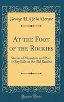 At the Foot of the Rockies: Stories of Mountain and Plain or Boy Life on the Old Ranche (Classic Reprint)