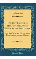 Die Fest-Briefe Des Heiligen Athanasius, Bischofs Von Alexandria: Aus Dem Syrischen Übersetzt Und Durch Anmerkungen Erläutert (Classic Reprint)