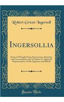 Ingersollia: Gems of Thought from the Lectures, Speeches, and Conversations of Col. Robert G. Ingersoll, Representative of His Opinions and Beliefs (Classic Reprint): Gems of Thought from the Lectures, Speeches, and Conversations of Col. Robert G. Ingersoll, Representative of His Opinions and Beliefs (Classic Repr