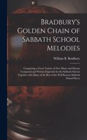 Bradbury's Golden Chain of Sabbath School Melodies: Comprising a Great Variety of New Music and Hymns Composed and Written Expressly for the Sabbath School; Together With Many of the Best of the Well 