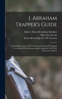 I. Abraham Trapper's Guide; This Booklet Contains All Of The Latest Methods Of Trapping Every Kind Of Fur Bearing Animal Caught On The North American Continent