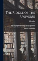The Riddle of the Universe; Being an Attempt to Determine the First Principles of Metaphysic, Considered as an Inquiry Into the Conditions and Import of Consciousness
