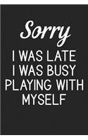 Sorry I Was Late I Was Busy Playing With Myself