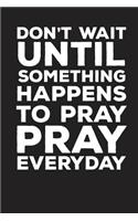 Don't wait Until Something Happens To Pray Pray Everyday: 120 Pages 6x 9 line Journals