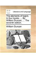 The Elements of Logick. in Four Books. ... by William Duncan, ... the Seventh Edition.