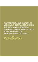 A   Description and History of Vegetable Substances, Used in the Arts, and in Domestic Economy. Timber, Trees, Fruits, Food, Materials of Manufactures