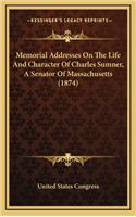 Memorial Addresses on the Life and Character of Charles Sumner, a Senator of Massachusetts (1874)