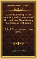 A Manual Relating To The Formation And Management Of Mercantile And Manufacturing Corporations, With Forms: A Book Of Massachusetts Law (1905)