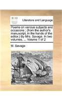 Poems on various subjects and occasions; (from the author's manuscript, in the hands of the editor.) By Mrs. Savage. In two volumes, ... Volume 1 of 2