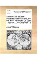 Sermons on Several Subjects and Occasions, by the Most Reverend Dr. John Tillotson, ... Volume 9 of 12