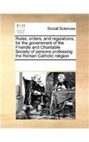 Rules, orders, and regulations, for the government of the Friendly and Charitable Society of persons professing the Roman Catholic religion