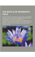 The Battle of Bosworth Field; Between Richard the Third and Henry Earl of Richmond, August 22, 1485: Wherein Is Described the Approach of Both Armies:(English)