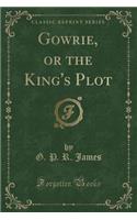 Gowrie, or the King's Plot (Classic Reprint)