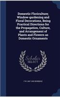 Domestic Floriculture; Window-gardening and Floral Decorations, Being Practical Directions for the Propagation, Culture, and Arrangement of Plants and Flowers as Domestic Ornaments