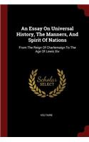 An Essay On Universal History, The Manners, And Spirit Of Nations: From The Reign Of Charlemaign To The Age Of Lewis Xiv