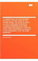 A Dissertation on the Disorder of Death; Or That State of the Frame Under the Signs of Death Called Suspended Animation; To Which Remedies Have Been Sometimes Successfully Applied, as in Other Disorders, in Which It Is Recommended, That the Same Re