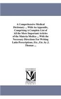 Comprehensive Medical Dictionary ... With An Appendix, Comprising A Complete List of All the More Important Articles of the Materia Medica ... With the Necessary Directions For Writing Latin Prescriptions, Etc., Etc. by J. Thomas ...