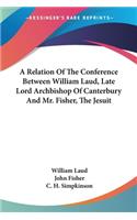 Relation Of The Conference Between William Laud, Late Lord Archbishop Of Canterbury And Mr. Fisher, The Jesuit