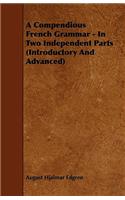 A Compendious French Grammar - In Two Independent Parts (Introductory And Advanced)