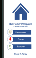 The Home Workplace: A Builderâ (Tm)S Guide to Its Environment, Energy and Economy