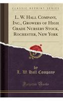 L. W. Hall Company, Inc., Growers of High Grade Nursery Stock, Rochester, New York (Classic Reprint)