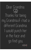 Dear Grandma, Thanks for being my Grandma. If I had a different grandma, I would punch her in the face and go find you. Xoxo