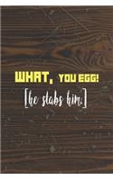 What, You Egg! [He Stabs Him]: Line Journal, Diary Or Notebook For Egg Lover. 110 Story Paper Pages. 6 in x 9 in Cover.