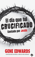 Día Que Fuí Crucificado: Contado Por Jesús / The Day I Was Crucified: As Told by Christ Himself