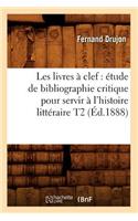Les Livres À Clef: Étude de Bibliographie Critique Pour Servir À l'Histoire Littéraire T2 (Éd.1888)