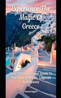 Experience The Magic Of Greece: Your Ultimate Travel Guide To The Land Of Myths, Legends And Beauty