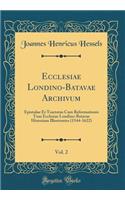 Ecclesiae Londino-Batavae Archivum, Vol. 2: Epistulae Et Tractatus Cum Reformationis Tum Ecclesiae Londino-Batavae Historiam Illustrantes (1544-1622) (Classic Reprint)