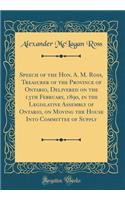 Speech of the Hon. A. M. Ross, Treasurer of the Province of Ontario, Delivered on the 13th February, 1890, in the Legislative Assembly of Ontario, on Moving the House Into Committee of Supply (Classic Reprint)