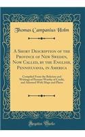 A Short Description of the Province of New Sweden, Now Called, by the English, Pennsylvania, in America: Compiled From the Relation and Writings of Persons Worthy of Credit, and Adorned With Maps and Plates (Classic Reprint)