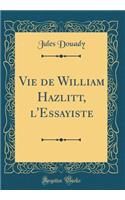 Vie de William Hazlitt, l'Essayiste (Classic Reprint)