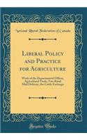 Liberal Policy and Practice for Agriculture: Work of the Departmental Offices, Agricultural Trade, Free Rural Mail Delivery, the Cattle Embargo (Classic Reprint): Work of the Departmental Offices, Agricultural Trade, Free Rural Mail Delivery, the Cattle Embargo (Classic Reprint)