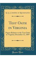 Test Oath in Virginia: Papers Relative to the Test Oath in Virginia; December 11, 1869 (Classic Reprint)