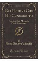 Gli Uomini Che Ho Conosciuto: Seguito Dalle Memorie d'Uno Smemorato (Classic Reprint)