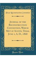 Journal of the Reconstruction Convention, Which Met at Austin, Texas, June 1, A. D., 1868 (Classic Reprint)