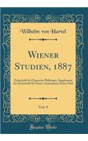 Wiener Studien, 1887, Vol. 9: Zeitschrift für Classische Philologie; Supplement der Zeitschrift für Österr. Gymnasien; Erstes Heft (Classic Reprint)
