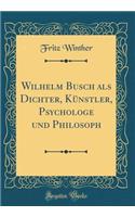 Wilhelm Busch ALS Dichter, KÃ¼nstler, Psychologe Und Philosoph (Classic Reprint)