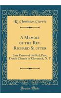 A Memoir of the Rev. Richard Sluyter: Late Pastor of the Ref; Prot; Dutch Church of Claverack, N. Y (Classic Reprint)